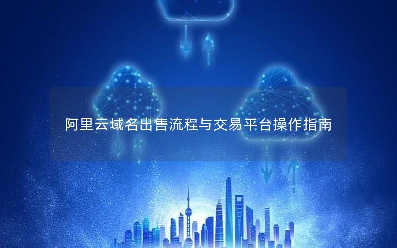 阿里云域名出售流程与交易平台操作指南