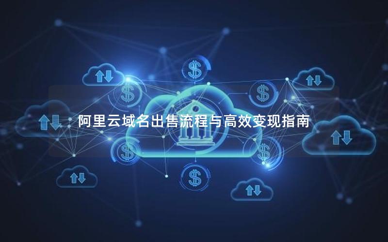 阿里云域名出售流程与高效变现指南