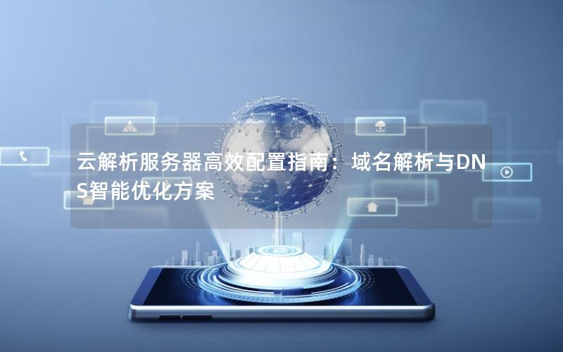 云解析服务器高效配置指南：域名解析与DNS智能优化方案