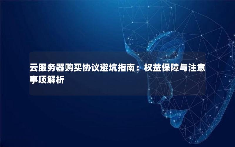 云服务器购买协议避坑指南：权益保障与注意事项解析