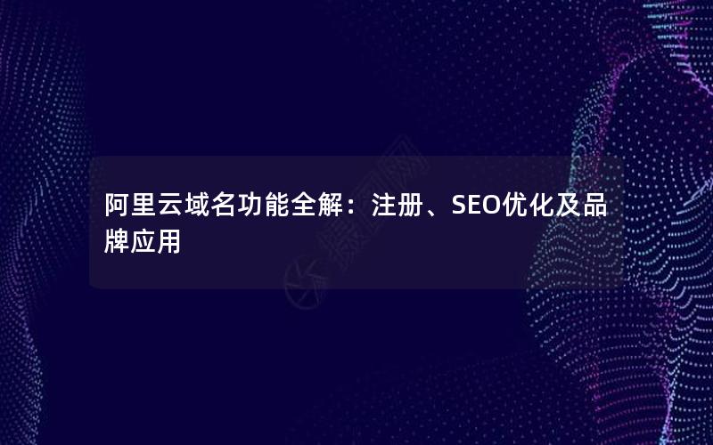 阿里云域名功能全解：注册、SEO优化及品牌应用