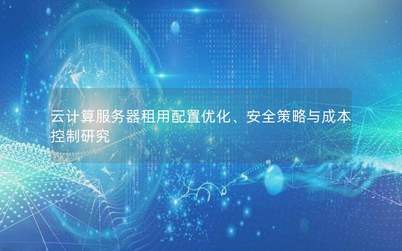 云计算服务器租用配置优化、安全策略与成本控制研究