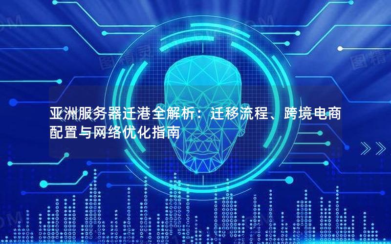 亚洲服务器迁港全解析：迁移流程、跨境电商配置与网络优化指南