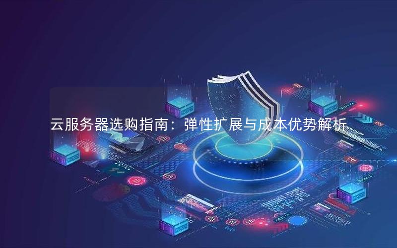 云服务器选购指南：弹性扩展与成本优势解析