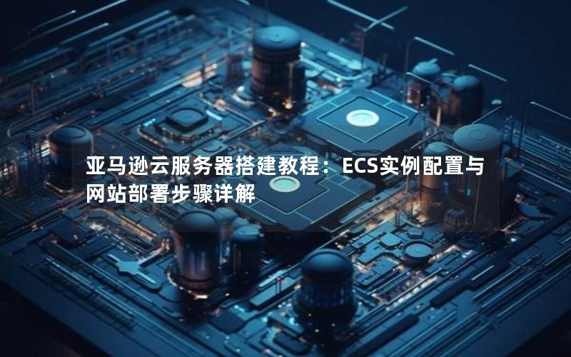 亚马逊云服务器搭建教程：ECS实例配置与网站部署步骤详解