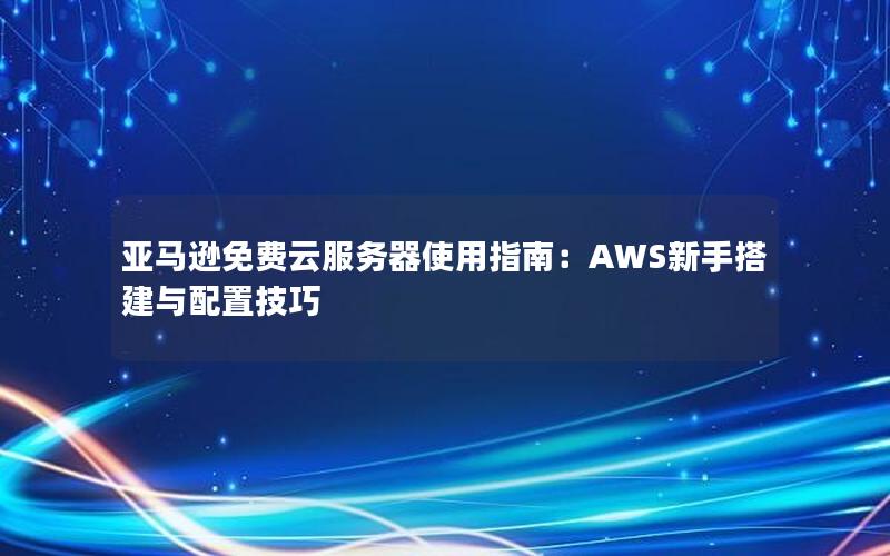 亚马逊免费云服务器使用指南：AWS新手搭建与配置技巧