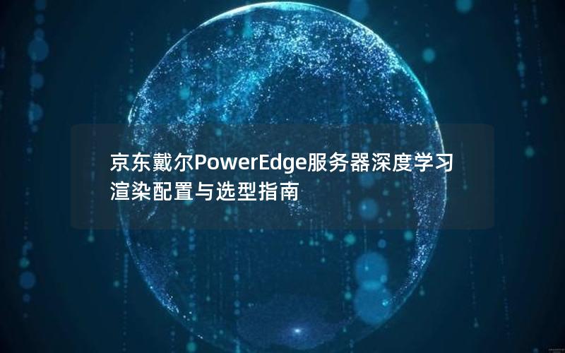 京东戴尔PowerEdge服务器深度学习渲染配置与选型指南