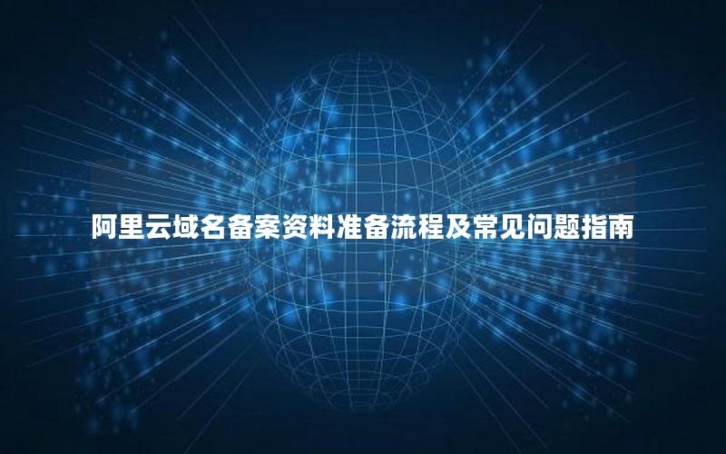 阿里云域名备案资料准备流程及常见问题指南