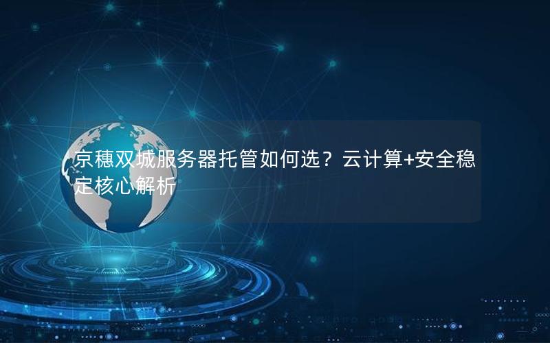 京穗双城服务器托管如何选？云计算+安全稳定核心解析