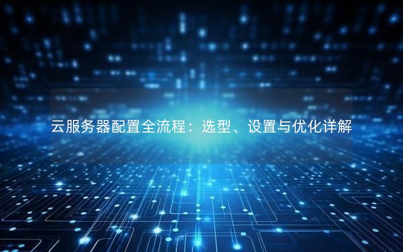 云服务器配置全流程：选型、设置与优化详解