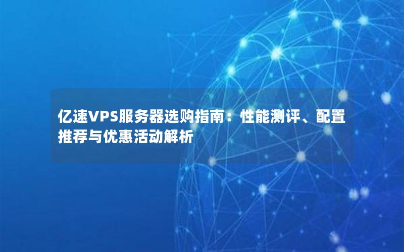 亿速VPS服务器选购指南：性能测评、配置推荐与优惠活动解析