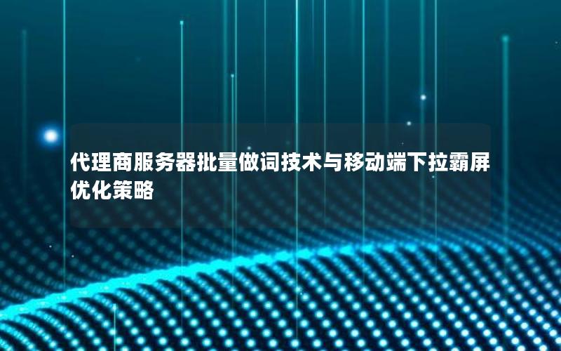 代理商服务器批量做词技术与移动端下拉霸屏优化策略