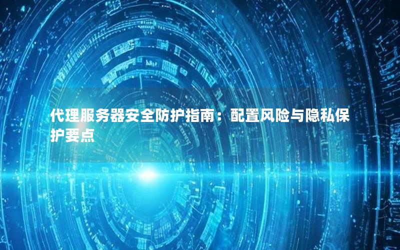 代理服务器安全防护指南：配置风险与隐私保护要点