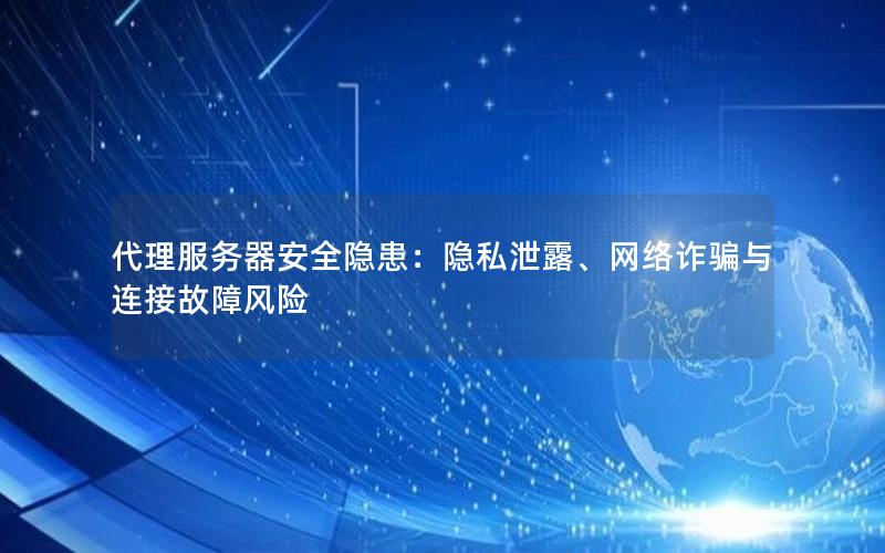 代理服务器安全隐患：隐私泄露、网络诈骗与连接故障风险