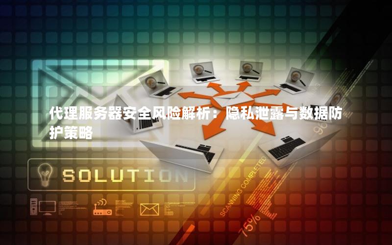 代理服务器安全风险解析：隐私泄露与数据防护策略