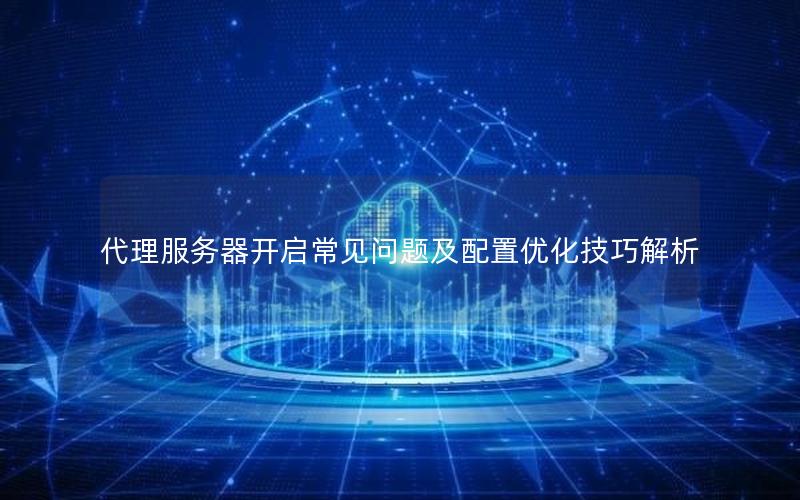 代理服务器开启常见问题及配置优化技巧解析