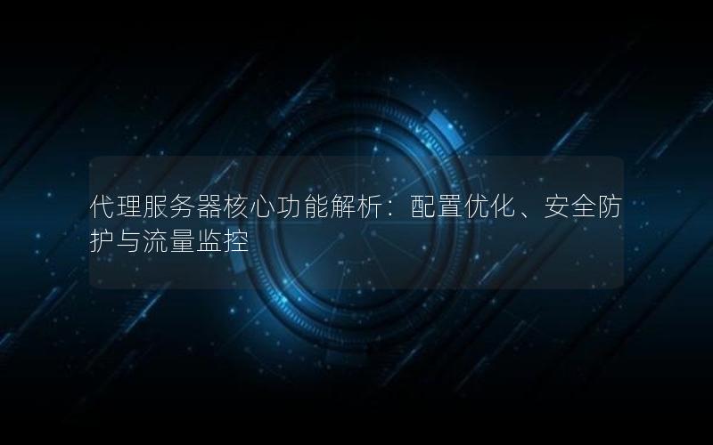 代理服务器核心功能解析：配置优化、安全防护与流量监控