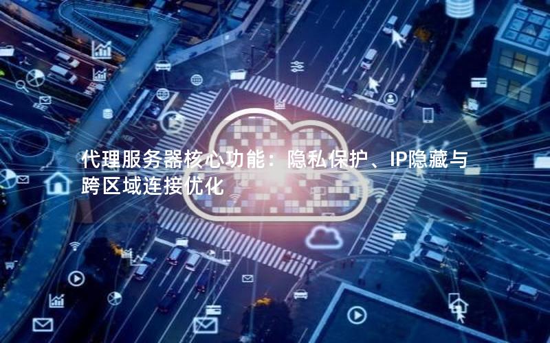 代理服务器核心功能：隐私保护、IP隐藏与跨区域连接优化
