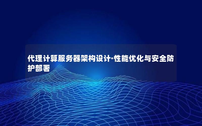 代理计算服务器架构设计·性能优化与安全防护部署