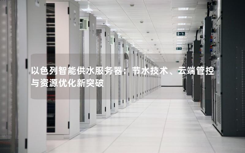 以色列智能供水服务器：节水技术、云端管控与资源优化新突破