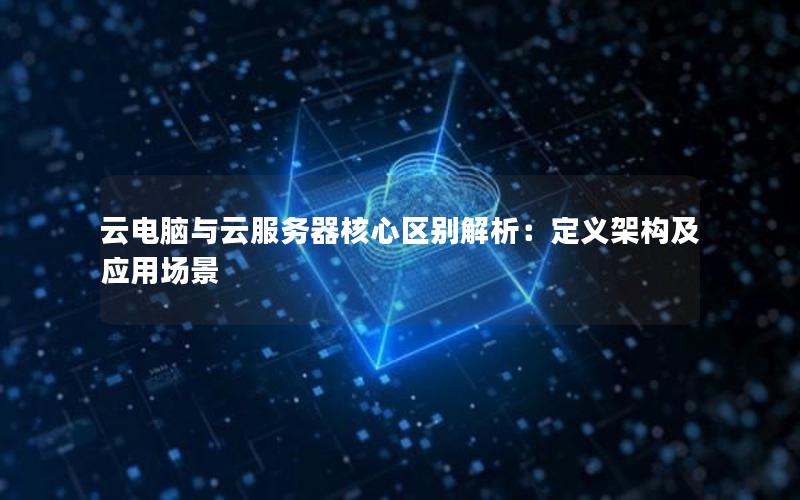 云电脑与云服务器核心区别解析：定义架构及应用场景