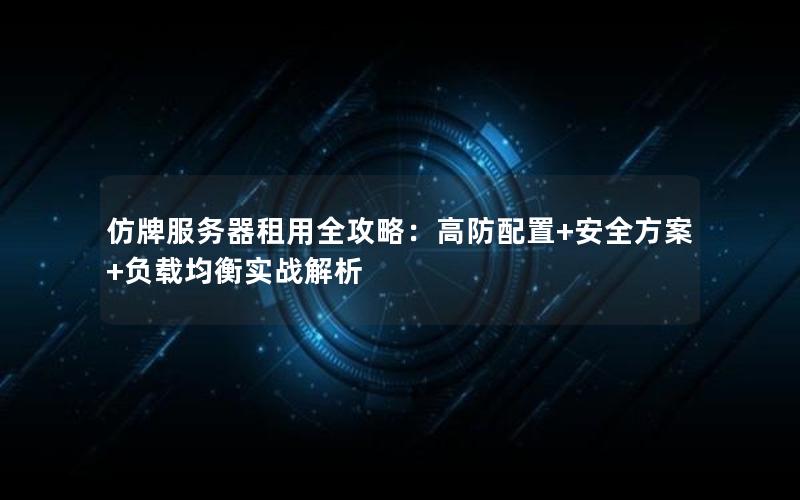 仿牌服务器租用全攻略：高防配置+安全方案+负载均衡实战解析