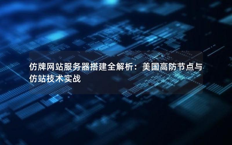 仿牌网站服务器搭建全解析：美国高防节点与仿站技术实战