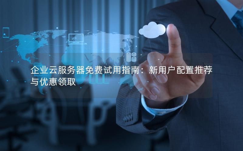 企业云服务器免费试用指南：新用户配置推荐与优惠领取