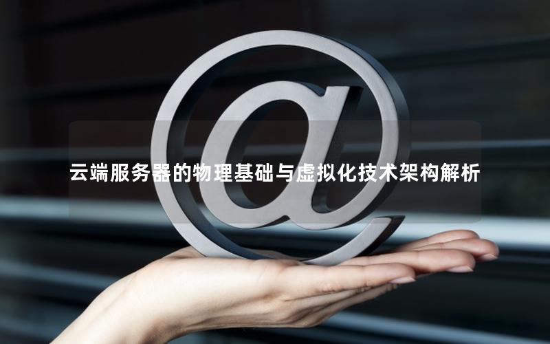 云端服务器的物理基础与虚拟化技术架构解析