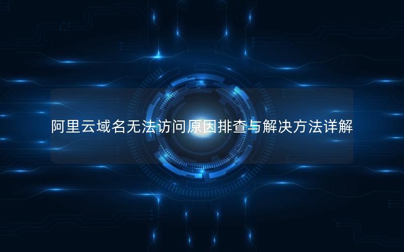阿里云域名无法访问原因排查与解决方法详解