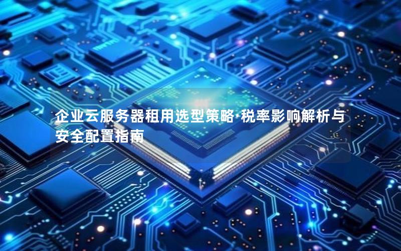 企业云服务器租用选型策略·税率影响解析与安全配置指南