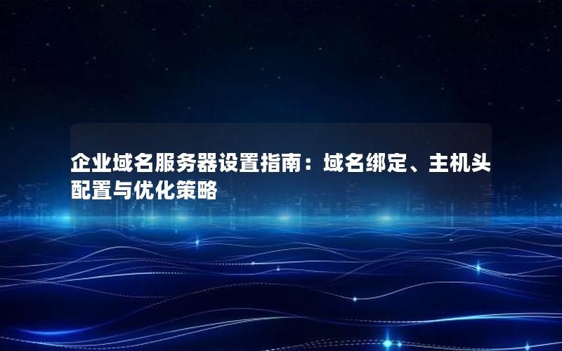 企业域名服务器设置指南：域名绑定、主机头配置与优化策略