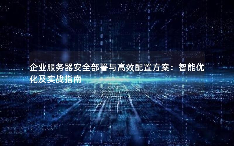企业服务器安全部署与高效配置方案：智能优化及实战指南