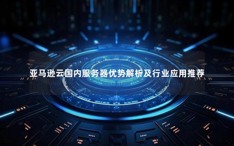 亚马逊云国内服务器优势解析及行业应用推荐