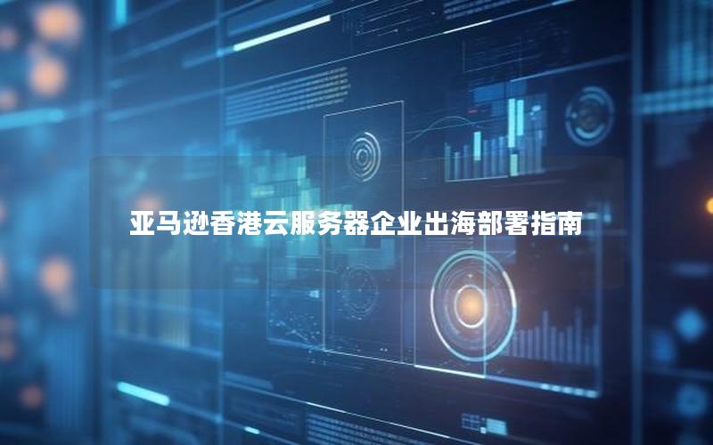 亚马逊香港云服务器企业出海部署指南
