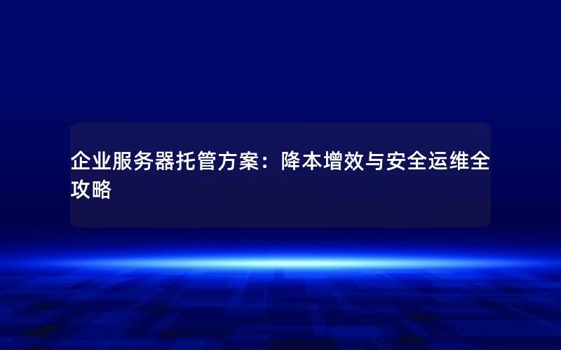 企业服务器托管方案：降本增效与安全运维全攻略