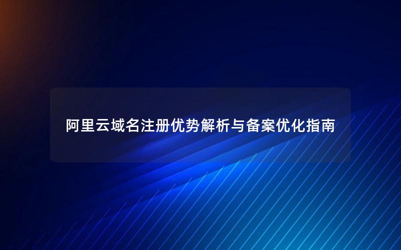 阿里云域名注册优势解析与备案优化指南