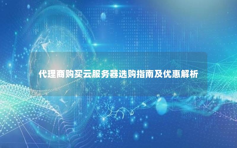 代理商购买云服务器选购指南及优惠解析