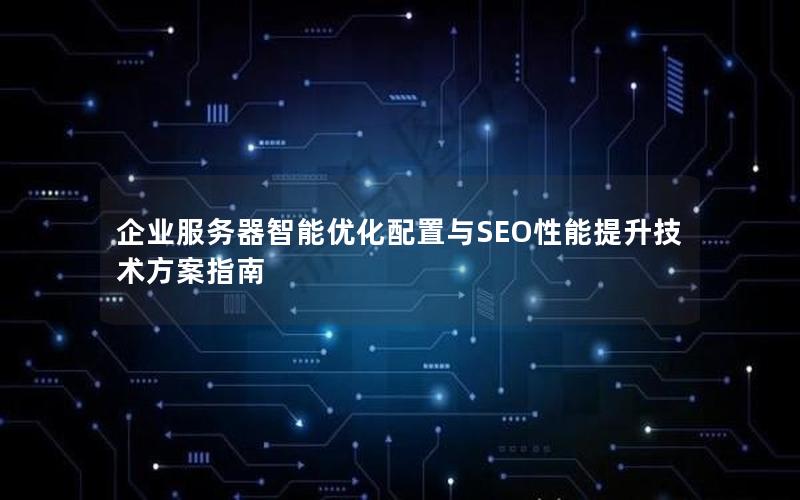 企业服务器智能优化配置与SEO性能提升技术方案指南