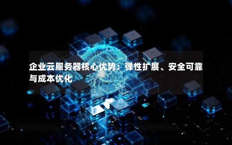 企业云服务器核心优势：弹性扩展、安全可靠与成本优化