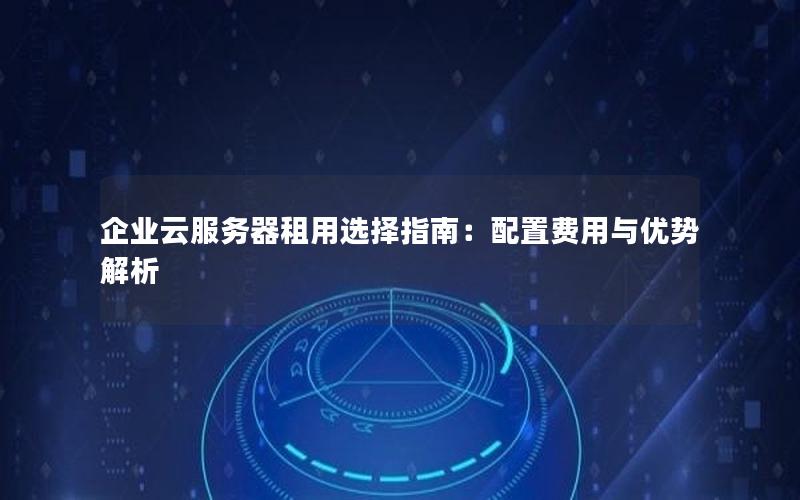 企业云服务器租用选择指南：配置费用与优势解析