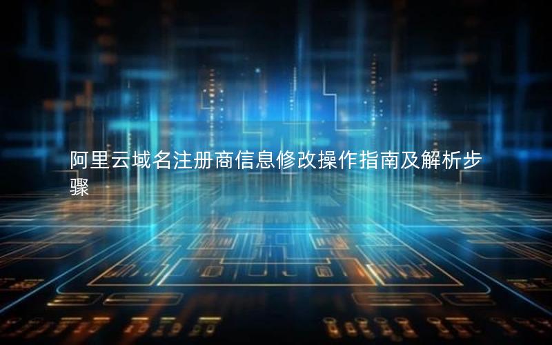阿里云域名注册商信息修改操作指南及解析步骤