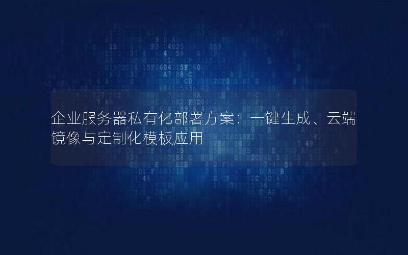 企业服务器私有化部署方案：一键生成、云端镜像与定制化模板应用