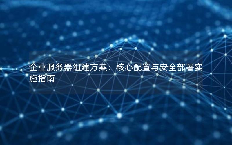 企业服务器组建方案：核心配置与安全部署实施指南