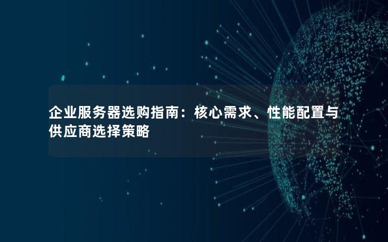 企业服务器选购指南：核心需求、性能配置与供应商选择策略