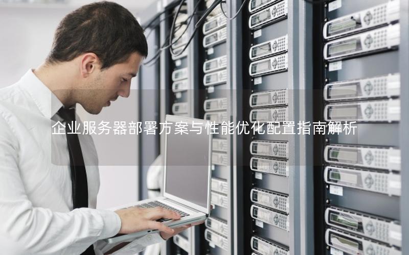 企业服务器部署方案与性能优化配置指南解析