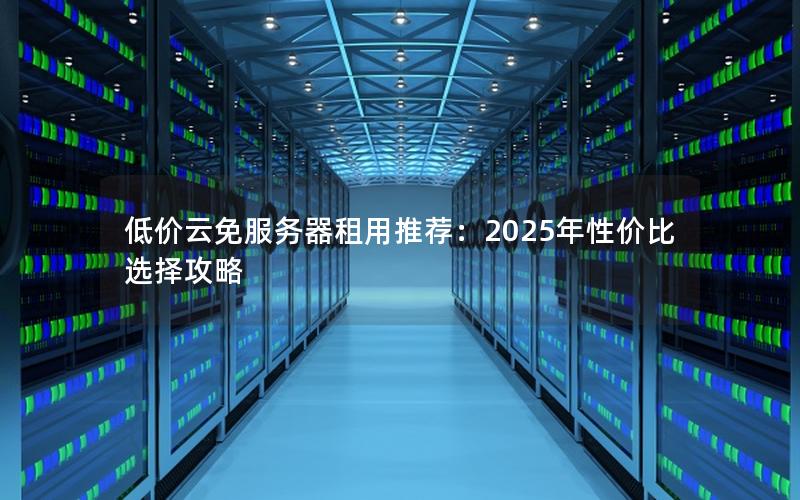 低价云免服务器租用推荐：2025年性价比选择攻略