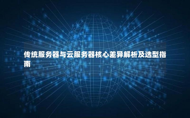 传统服务器与云服务器核心差异解析及选型指南
