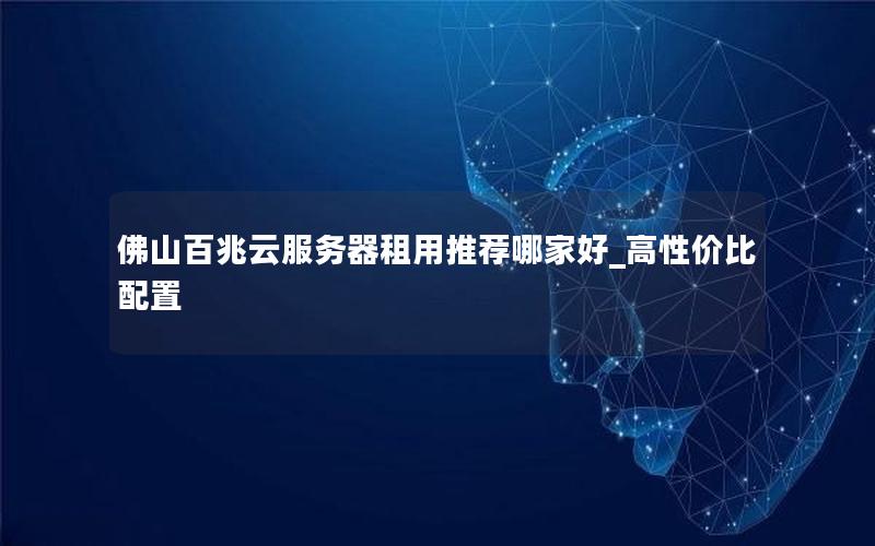 佛山百兆云服务器租用推荐哪家好_高性价比配置