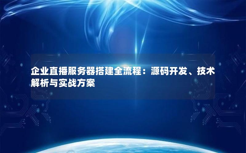 企业直播服务器搭建全流程：源码开发、技术解析与实战方案